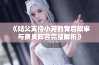 《姑父支持小芳的背后故事与演员阵容完整解析》