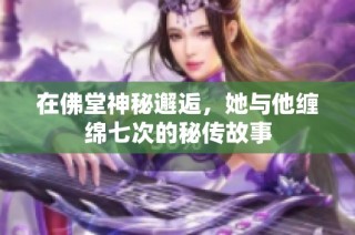 在佛堂神秘邂逅，她与他缠绵七次的秘传故事