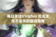 每日关注51cgfun 吃瓜无忧不走失的最佳指南