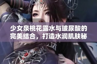 少女泉桃花露水与玻尿酸的完美结合，打造水润肌肤秘诀