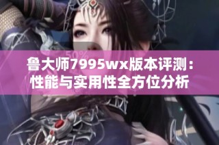 鲁大师7995wx版本评测：性能与实用性全方位分析