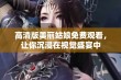 高清版美丽姑娘免费观看，让你沉浸在视觉盛宴中