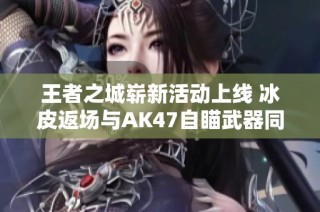 王者之城崭新活动上线 冰皮返场与AK47自瞄武器同台竞技