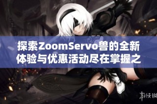 探索ZoomServo兽的全新体验与优惠活动尽在掌握之中