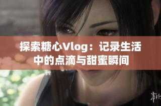 探索糖心Vlog：记录生活中的点滴与甜蜜瞬间