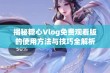 揭秘糖心Vlog免费观看版的使用方法与技巧全解析