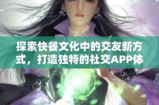 探索快餐文化中的交友新方式，打造独特的社交APP体验