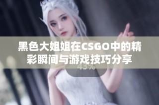 黑色大姐姐在CSGO中的精彩瞬间与游戏技巧分享