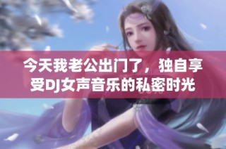 今天我老公出门了，独自享受DJ女声音乐的私密时光