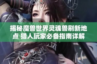 揭秘魔兽世界灵魂兽刷新地点 猎人玩家必备指南详解