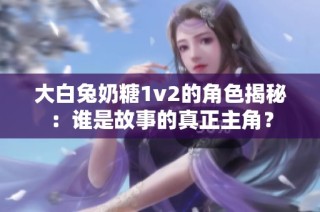 大白兔奶糖1v2的角色揭秘：谁是故事的真正主角？