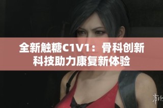 全新触糖C1V1：骨科创新科技助力康复新体验