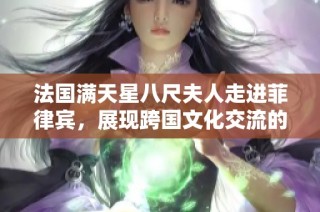 法国满天星八尺夫人走进菲律宾，展现跨国文化交流的新篇章