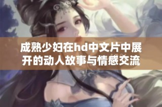 成熟少妇在hd中文片中展开的动人故事与情感交流