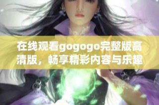 在线观看gogogo完整版高清版，畅享精彩内容与乐趣