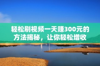 轻松刷视频一天赚300元的方法揭秘，让你轻松增收