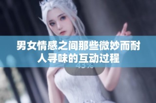 男女情感之间那些微妙而耐人寻味的互动过程