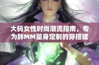 大码女性时尚潮流指南，专为胖MM量身定制的穿搭建议