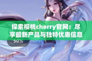 探索樱桃cherry官网：尽享最新产品与独特优惠信息