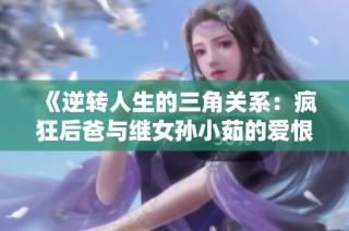 《逆转人生的三角关系：疯狂后爸与继女孙小茹的爱恨纠葛全景》