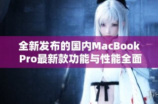 全新发布的国内MacBook Pro最新款功能与性能全面解析