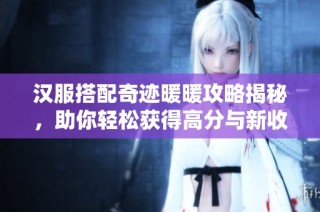 汉服搭配奇迹暖暖攻略揭秘，助你轻松获得高分与新收益