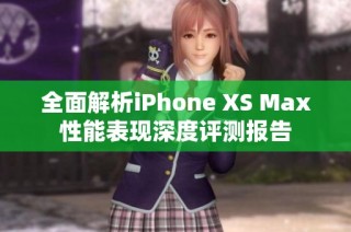 全面解析iPhone XS Max性能表现深度评测报告