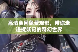 高清全网免费观影，带你走进捉妖记的奇幻世界