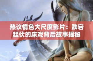 热议情色大尺度影片：跌宕起伏的床戏背后故事揭秘