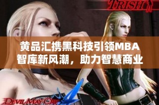 黄品汇携黑科技引领MBA智库新风潮，助力智慧商业发展