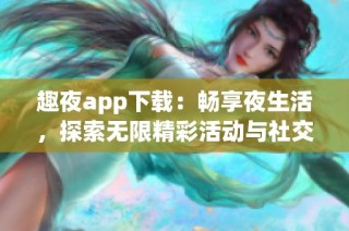 趣夜app下载：畅享夜生活，探索无限精彩活动与社交体验