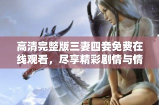 高清完整版三妻四妾免费在线观看，尽享精彩剧情与情感交织