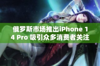 俄罗斯市场推出iPhone 14 Pro 吸引众多消费者关注