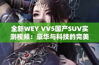 全新WEY VV5国产SUV实测视频：豪华与科技的完美结合