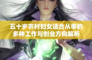 五十岁农村妇女适合从事的多种工作与创业方向解析