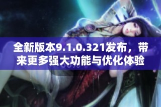 全新版本9.1.0.321发布，带来更多强大功能与优化体验