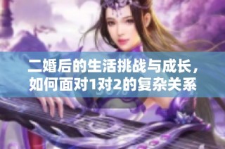 二婚后的生活挑战与成长，如何面对1对2的复杂关系