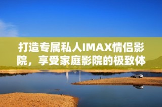 打造专属私人IMAX情侣影院，享受家庭影院的极致体验