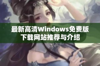 最新高清Windows免费版下载网站推荐与介绍