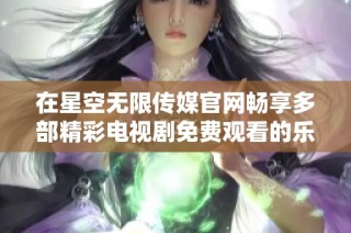 在星空无限传媒官网畅享多部精彩电视剧免费观看的乐趣