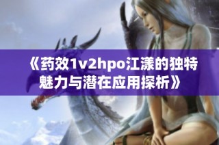 《药效1v2hpo江漾的独特魅力与潜在应用探析》