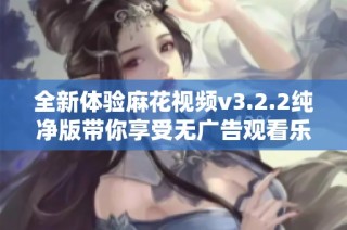 全新体验麻花视频v3.2.2纯净版带你享受无广告观看乐趣