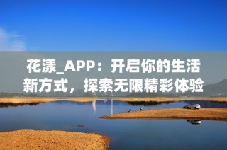 花漾_APP：开启你的生活新方式，探索无限精彩体验