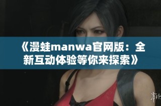 《漫蛙manwa官网版：全新互动体验等你来探索》