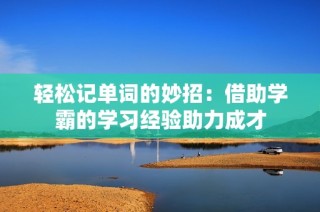 轻松记单词的妙招：借助学霸的学习经验助力成才