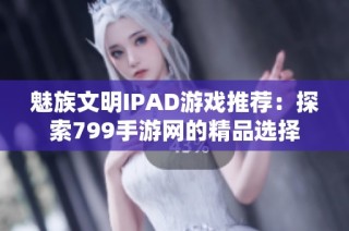 魅族文明IPAD游戏推荐：探索799手游网的精品选择