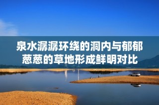 泉水潺潺环绕的洞内与郁郁葱葱的草地形成鲜明对比