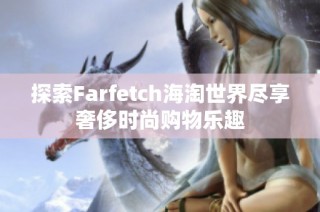 探索Farfetch海淘世界尽享奢侈时尚购物乐趣