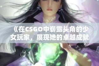 《在CSGO中崭露头角的少女玩家，展现她的卓越成就》