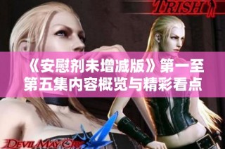 《安慰剂未增减版》第一至第五集内容概览与精彩看点分享